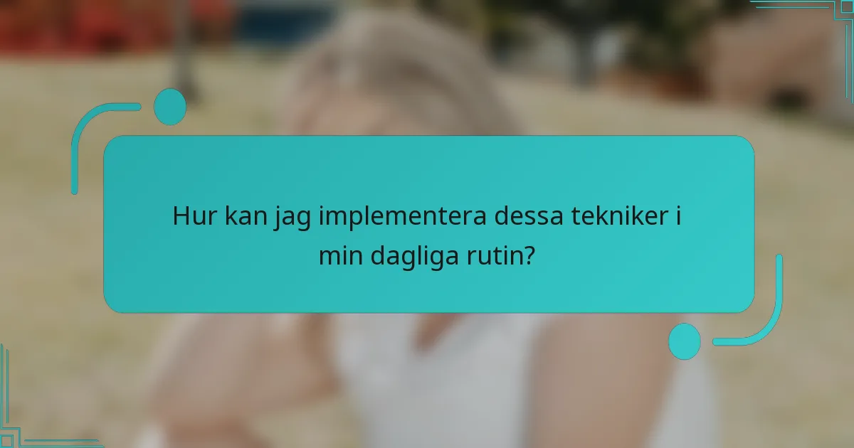 Hur kan jag implementera dessa tekniker i min dagliga rutin?