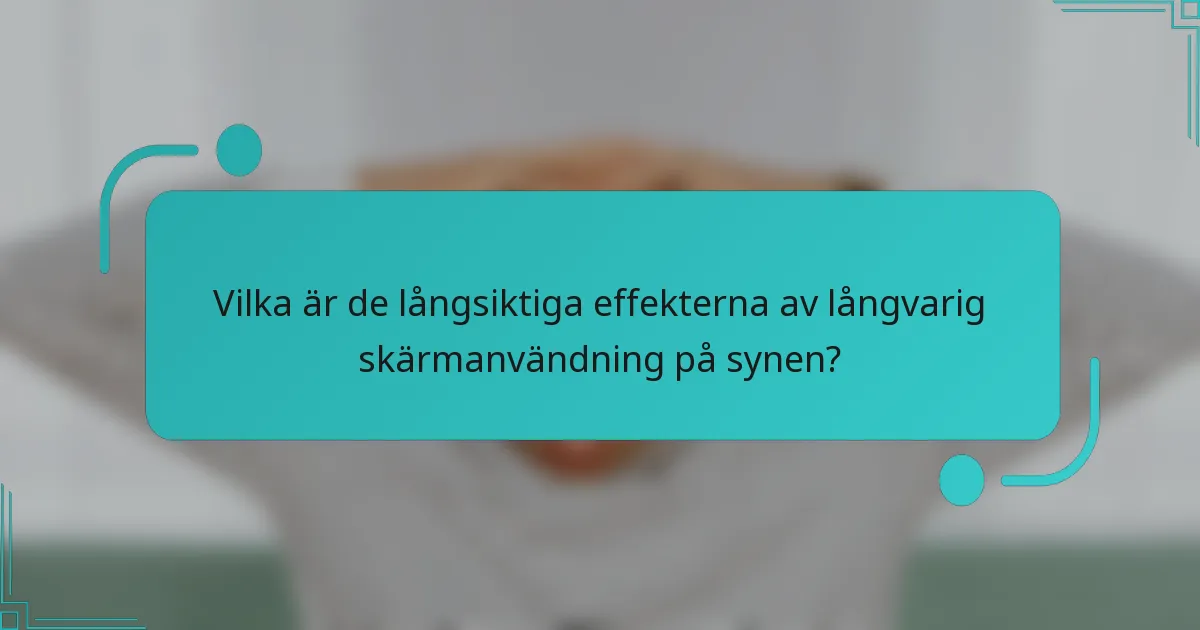 Vilka är de långsiktiga effekterna av långvarig skärmanvändning på synen?